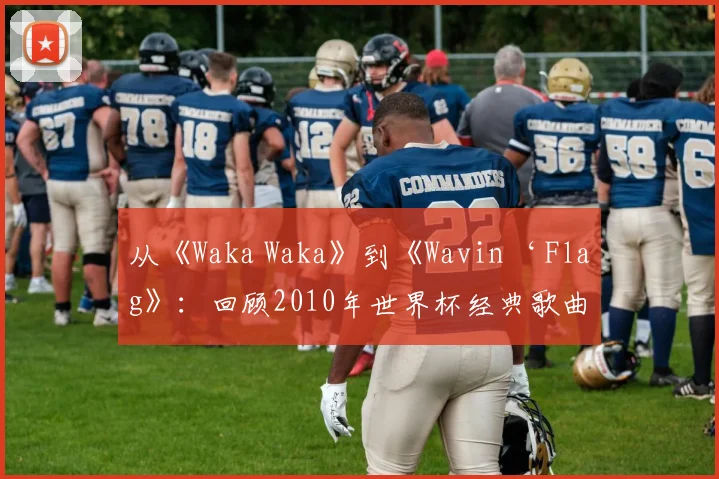 从《Waka Waka》到《Wavin‘ Flag》：回顾2010年世界杯经典歌曲