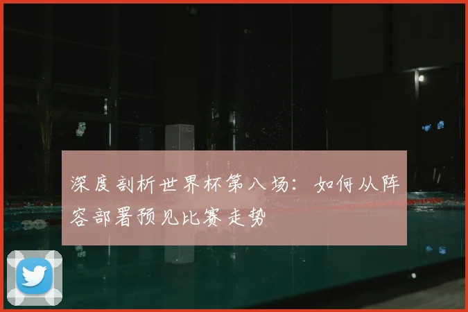 深度剖析世界杯第八场：如何从阵容部署预见比赛走势