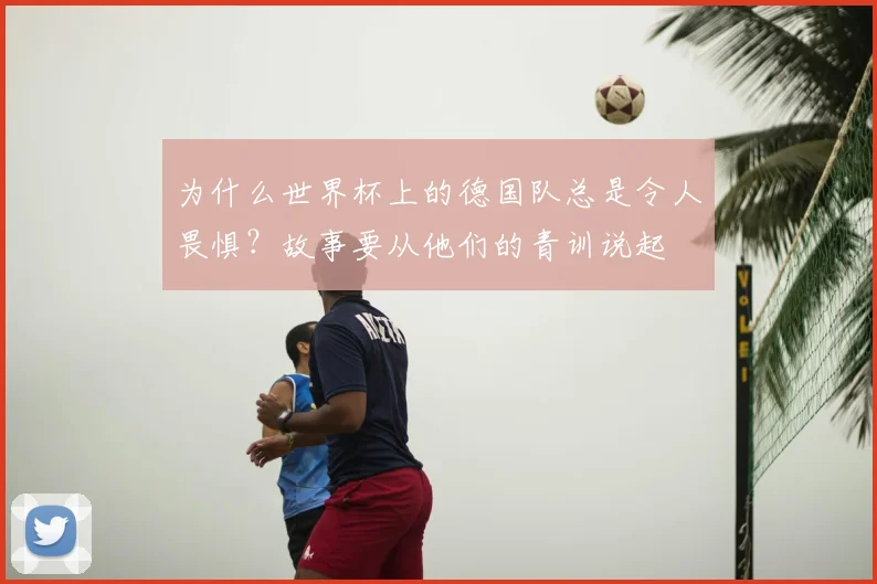 为什么世界杯上的德国队总是令人畏惧?故事要从他们的青训说起