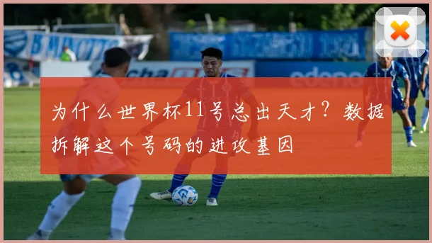 为什么世界杯11号总出天才？数据拆解这个号码的进攻基因