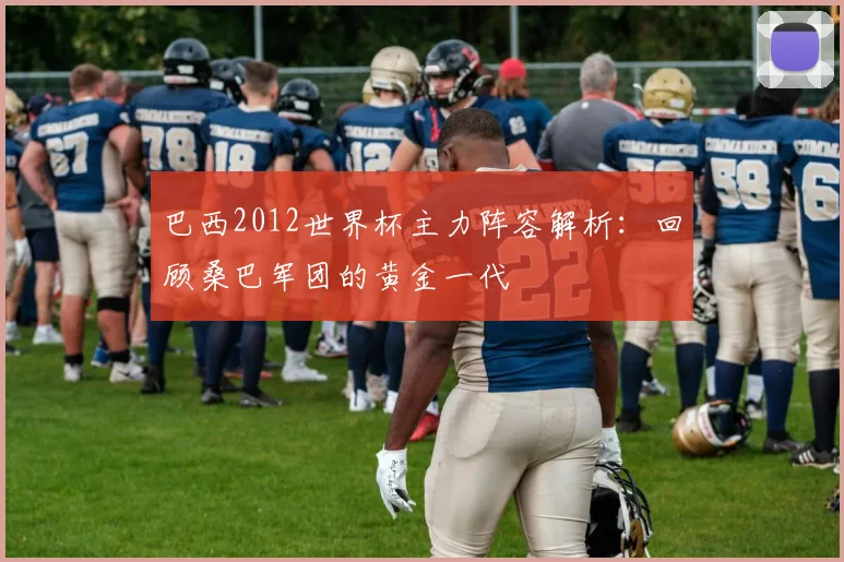 巴西2012世界杯主力阵容解析：回顾桑巴军团的黄金一代