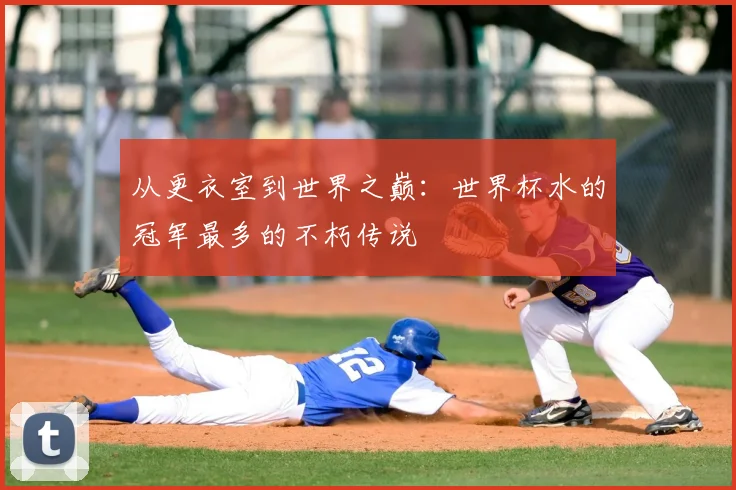从更衣室到世界之巅:世界杯水的冠军最多的不朽传说
