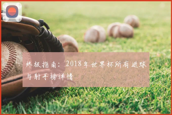 终极指南：2018年世界杯所有进球与射手榜详情