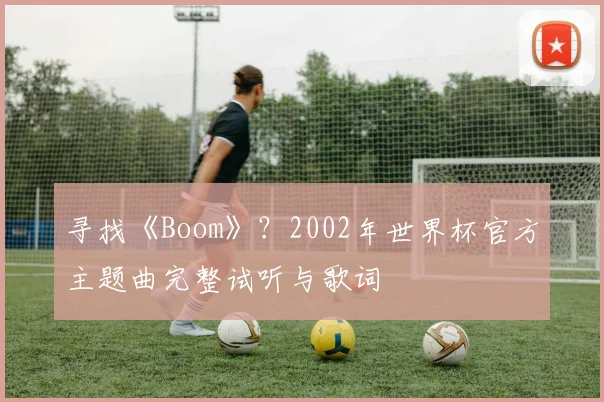 寻找《Boom》？2002年世界杯官方主题曲完整试听与歌词