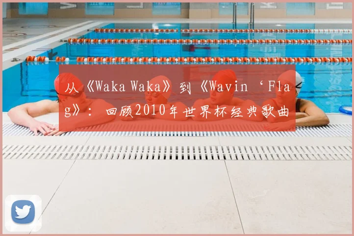 从《Waka Waka》到《Wavin‘ Flag》：回顾2010年世界杯经典歌曲