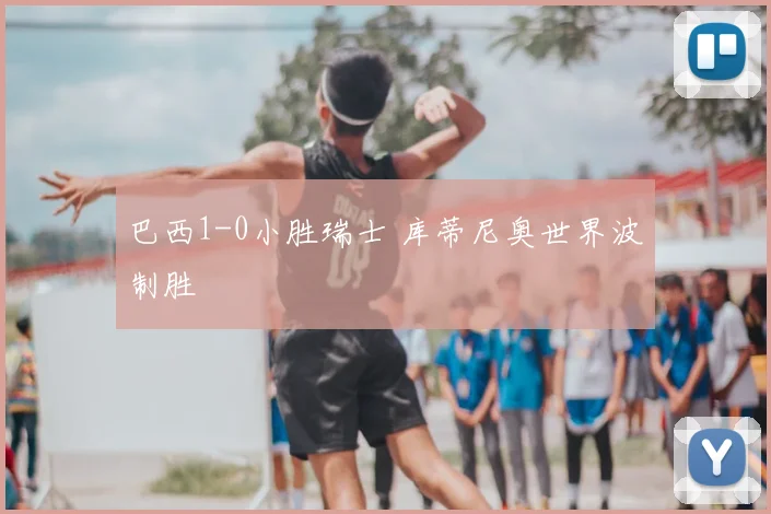 巴西1-0小胜瑞士 库蒂尼奥世界波制胜