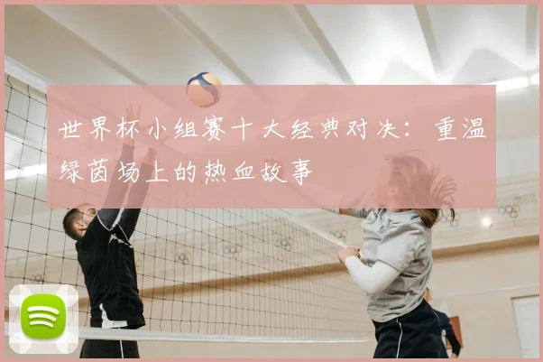 世界杯小组赛十大经典对决:重温绿茵场上的热血故事