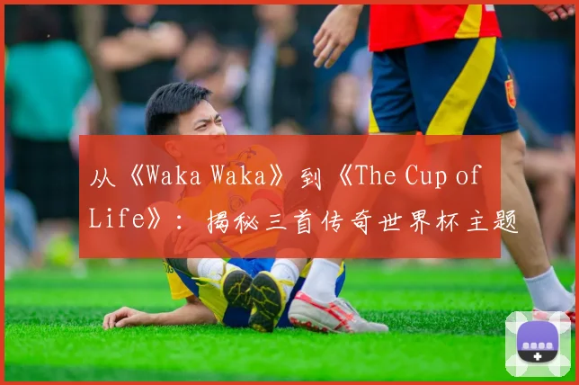 从《Waka Waka》到《The Cup of Life》：揭秘三首传奇世界杯主题曲