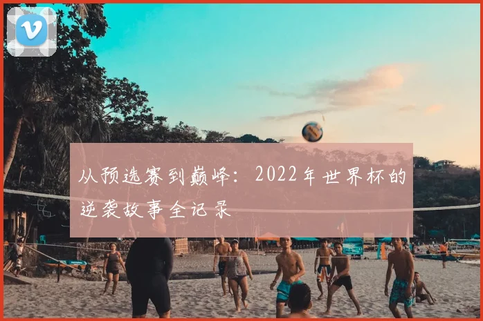 从预选赛到巅峰:2022年世界杯的逆袭故事全记录