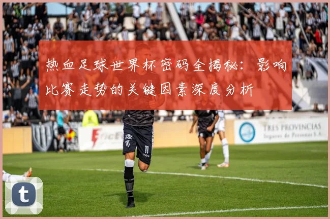 热血足球世界杯密码全揭秘:影响比赛走势的关键因素深度分析