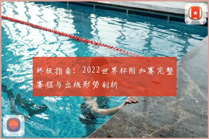 终极指南:2022世界杯附加赛完整赛程与出线形势剖析