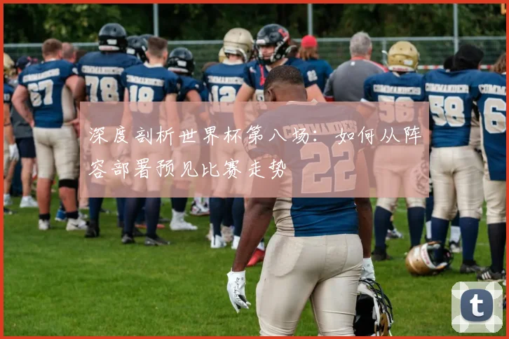 深度剖析世界杯第八场：如何从阵容部署预见比赛走势