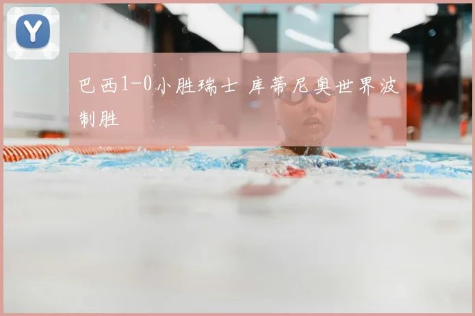 巴西1-0小胜瑞士 库蒂尼奥世界波制胜