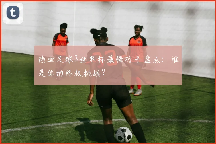 热血足球3世界杯最强对手盘点:谁是你的终极挑战?