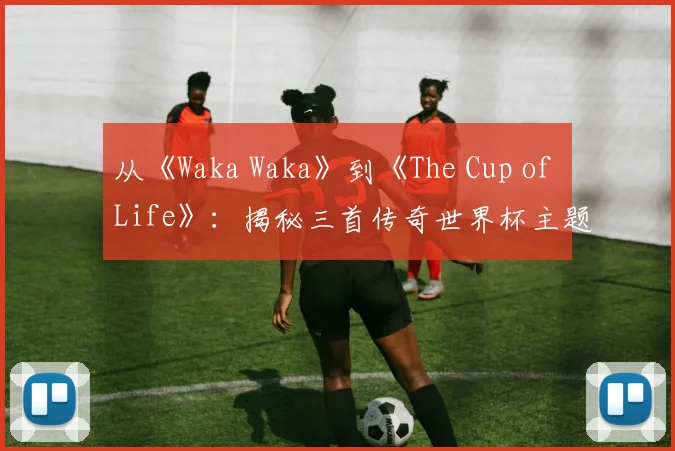 从《Waka Waka》到《The Cup of Life》：揭秘三首传奇世界杯主题曲