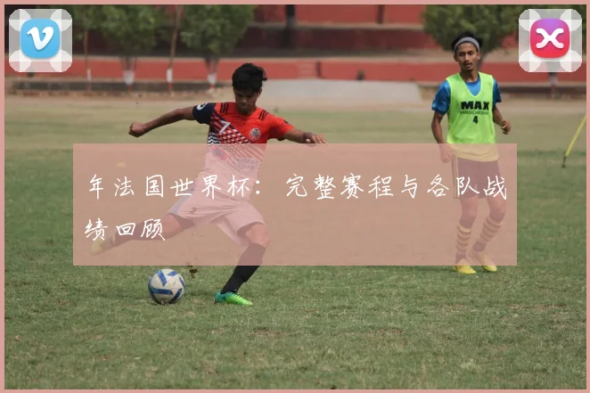 年法国世界杯:完整赛程与各队战绩回顾