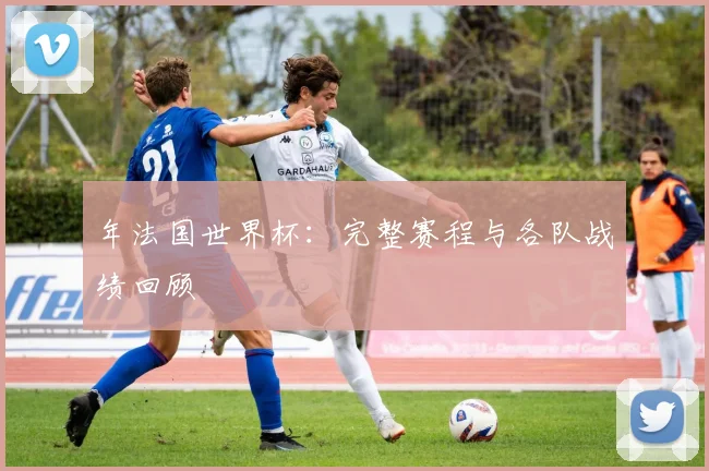 年法国世界杯:完整赛程与各队战绩回顾