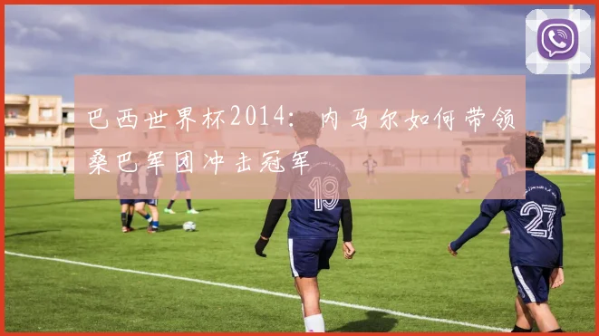 巴西世界杯2014：内马尔如何带领桑巴军团冲击冠军
