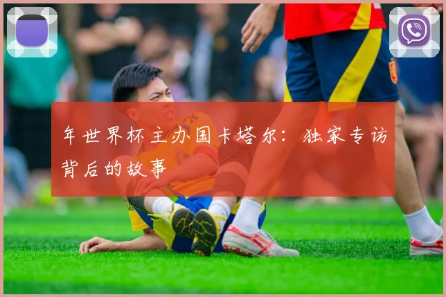 年世界杯主办国卡塔尔：独家专访背后的故事