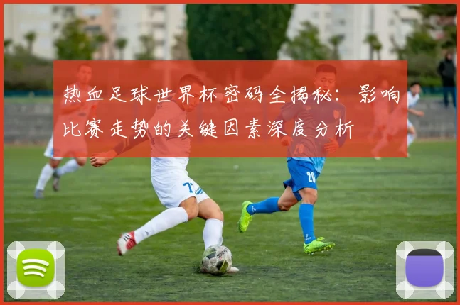 热血足球世界杯密码全揭秘:影响比赛走势的关键因素深度分析