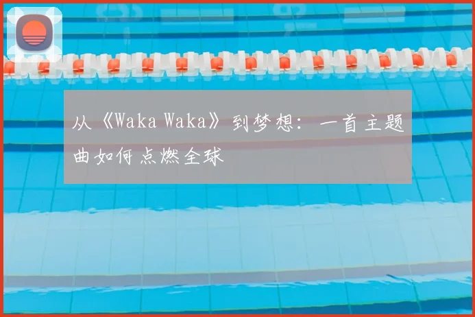 从《Waka Waka》到梦想：一首主题曲如何点燃全球