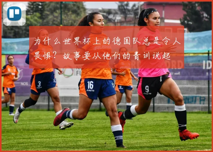 为什么世界杯上的德国队总是令人畏惧?故事要从他们的青训说起