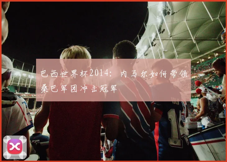 巴西世界杯2014：内马尔如何带领桑巴军团冲击冠军