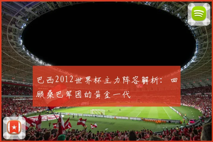 巴西2012世界杯主力阵容解析：回顾桑巴军团的黄金一代