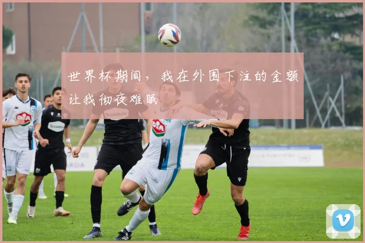 世界杯期间,我在外围下注的金额让我彻夜难眠