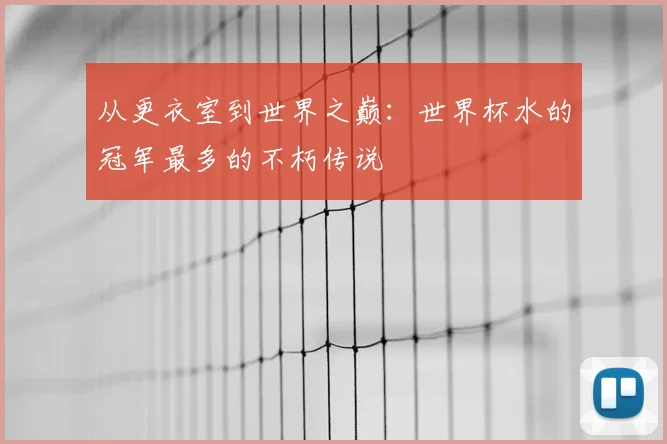 从更衣室到世界之巅:世界杯水的冠军最多的不朽传说