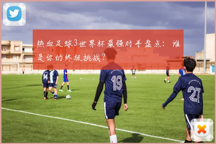 热血足球3世界杯最强对手盘点:谁是你的终极挑战?