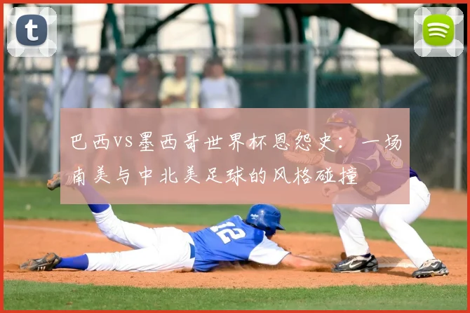 巴西vs墨西哥世界杯恩怨史：一场南美与中北美足球的风格碰撞